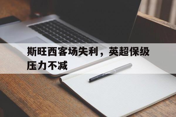 关于斯旺西客场失利，英超保级压力不减的信息