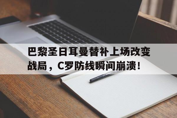 巴黎圣日耳曼替补上场改变战局，C罗防线瞬间崩溃！巴黎圣日耳曼全队